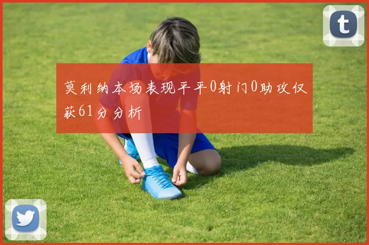 莫利纳本场表现平平0射门0助攻仅获61分分析