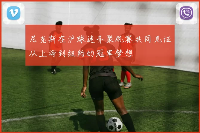 尼克斯在沪球迷齐聚观赛共同见证从上海到纽约的冠军梦想