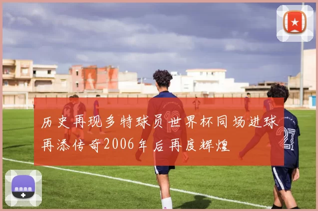 历史再现多特球员世界杯同场进球再添传奇2006年后再度辉煌