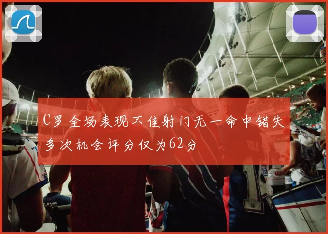 C罗全场表现不佳射门无一命中错失多次机会评分仅为62分