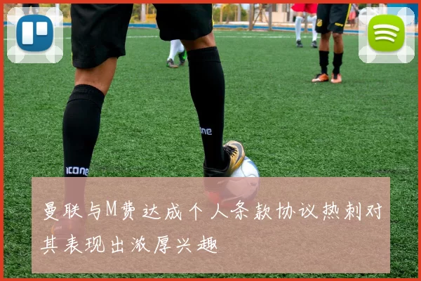 曼联与M费达成个人条款协议热刺对其表现出浓厚兴趣