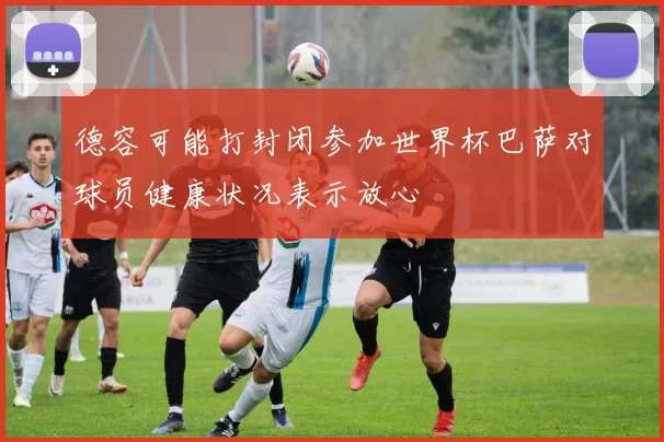 德容可能打封闭参加世界杯巴萨对球员健康状况表示放心