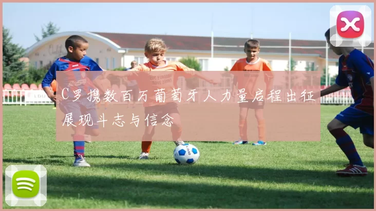 C罗携数百万葡萄牙人力量启程出征展现斗志与信念