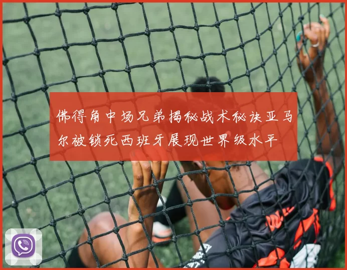 佛得角中场兄弟揭秘战术秘诀亚马尔被锁死西班牙展现世界级水平