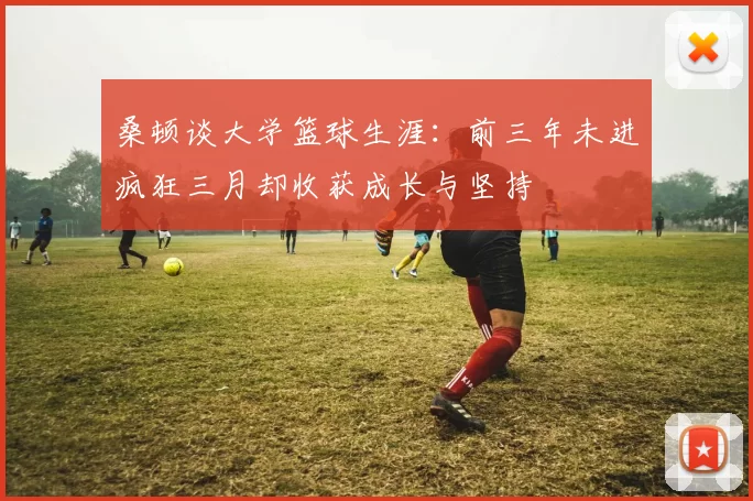 桑顿谈大学篮球生涯：前三年未进疯狂三月却收获成长与坚持