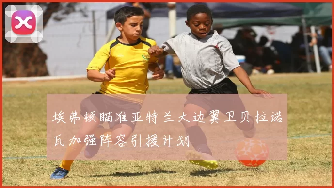 埃弗顿瞄准亚特兰大边翼卫贝拉诺瓦加强阵容引援计划