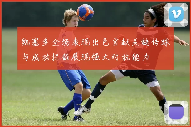 凯塞多全场表现出色贡献关键传球与成功拦截展现强大对抗能力