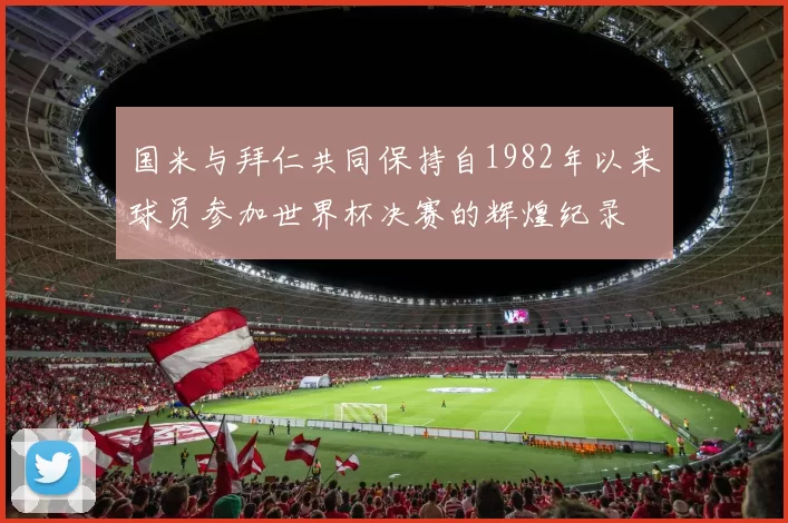 国米与拜仁共同保持自1982年以来球员参加世界杯决赛的辉煌纪录