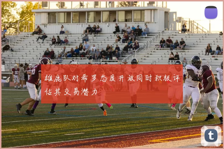 雄鹿队对希罗态度开放同时积极评估其交易潜力