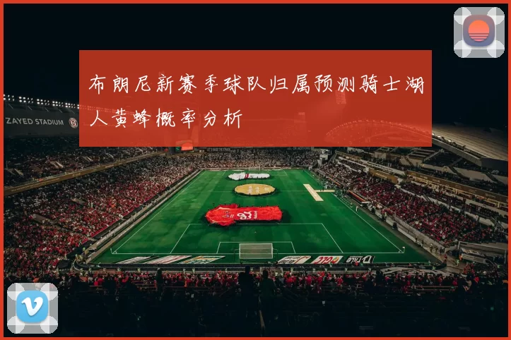 布朗尼新赛季球队归属预测骑士湖人黄蜂概率分析